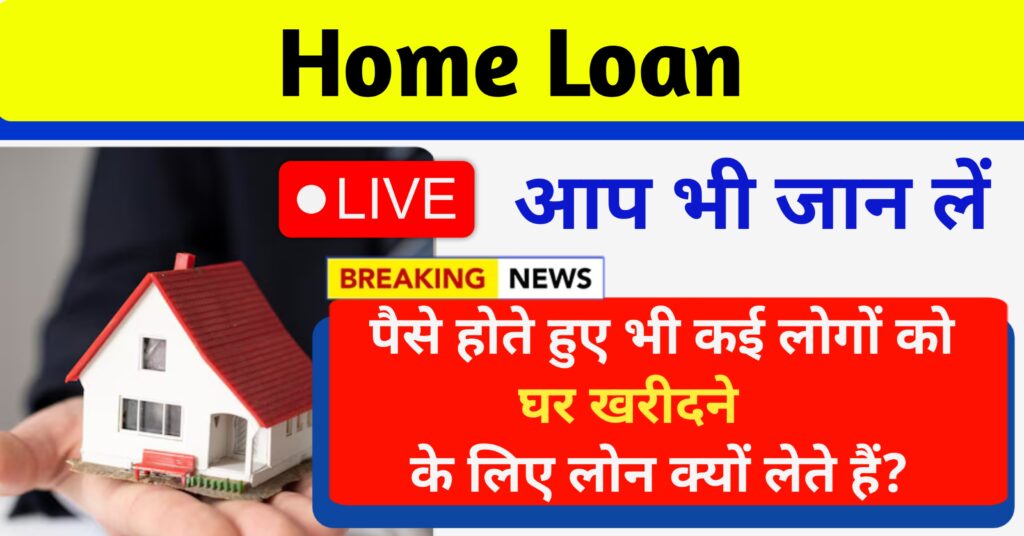 पैसे होते हुए भी कई लोगों को घर खरीदने के लिए लोन क्यों  लेते हैं ? आप भी जान लें  ये महत्वपूर्ण बातें Home Loan